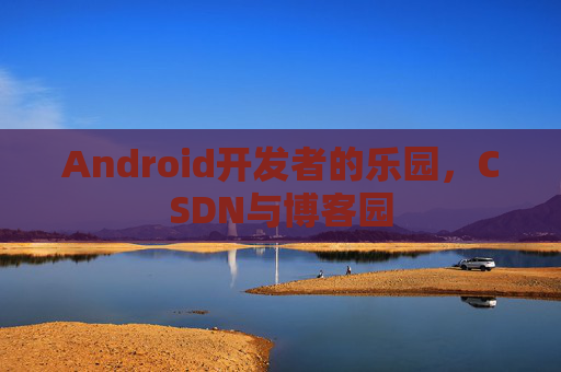 Android开发者的乐园，CSDN与博客园